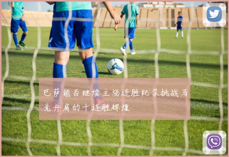 巴萨能否继续主场连胜纪录挑战马竞并肩的十连胜辉煌
