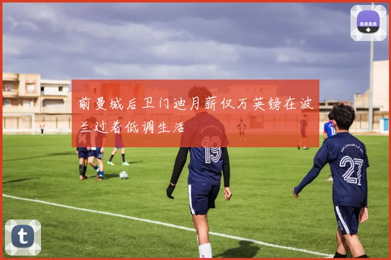 前曼城后卫门迪月薪仅万英镑在波兰过着低调生活
