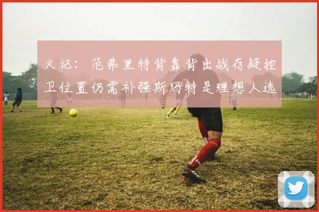 火记：范弗里特背靠背出战存疑控卫位置仍需补强斯玛特是理想人选