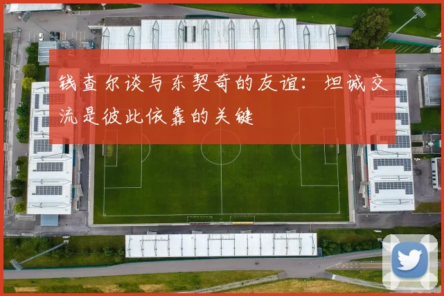 钱查尔谈与东契奇的友谊：坦诚交流是彼此依靠的关键