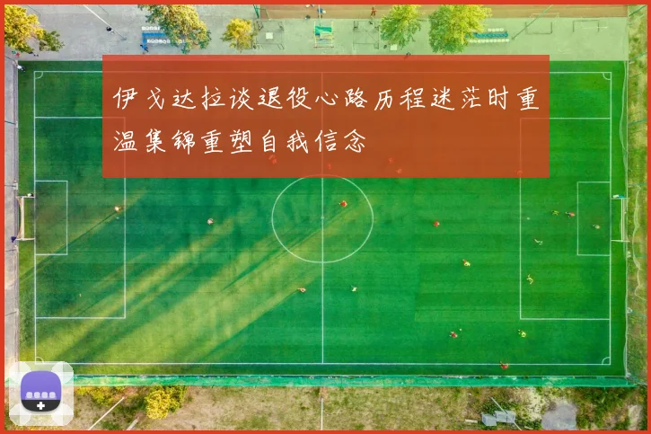 伊戈达拉谈退役心路历程迷茫时重温集锦重塑自我信念