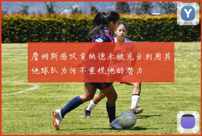 詹姆斯感叹肯纳德未被充分利用其他球队为何不重视他的潜力