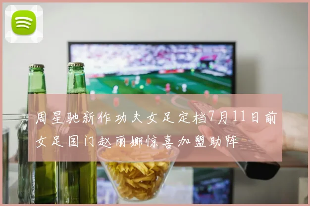 周星驰新作功夫女足定档7月11日前女足国门赵丽娜惊喜加盟助阵