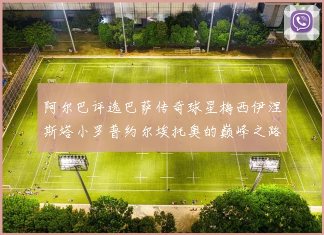 阿尔巴评选巴萨传奇球星梅西伊涅斯塔小罗普约尔埃托奥的巅峰之路