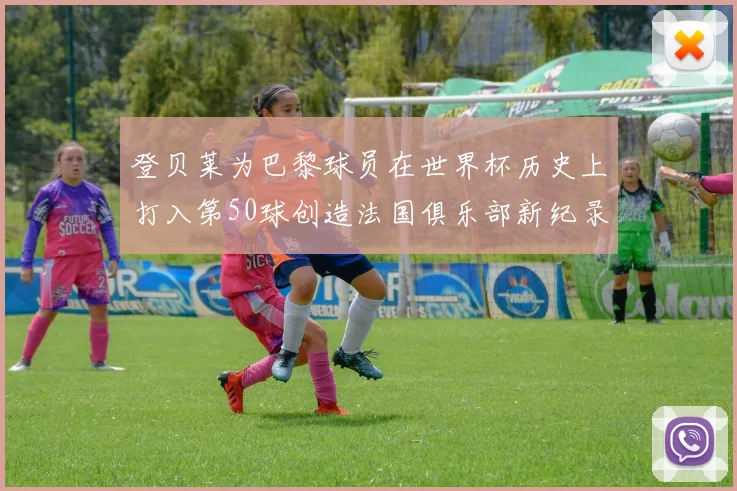 登贝莱为巴黎球员在世界杯历史上打入第50球创造法国俱乐部新纪录
