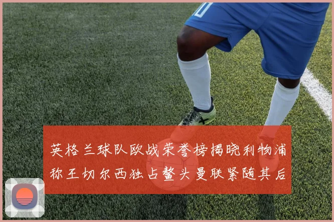 英格兰球队欧战荣誉榜揭晓利物浦称王切尔西独占鳌头曼联紧随其后