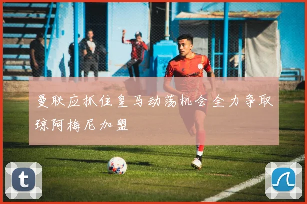 曼联应抓住皇马动荡机会全力争取琼阿梅尼加盟