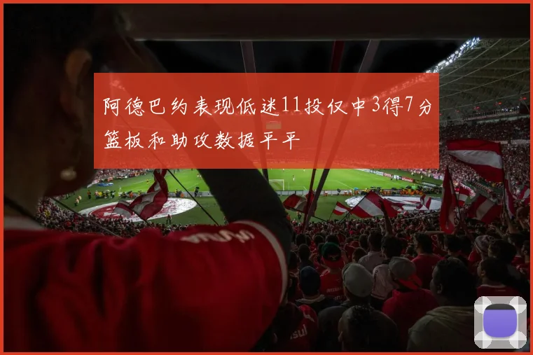 阿德巴约表现低迷11投仅中3得7分篮板和助攻数据平平