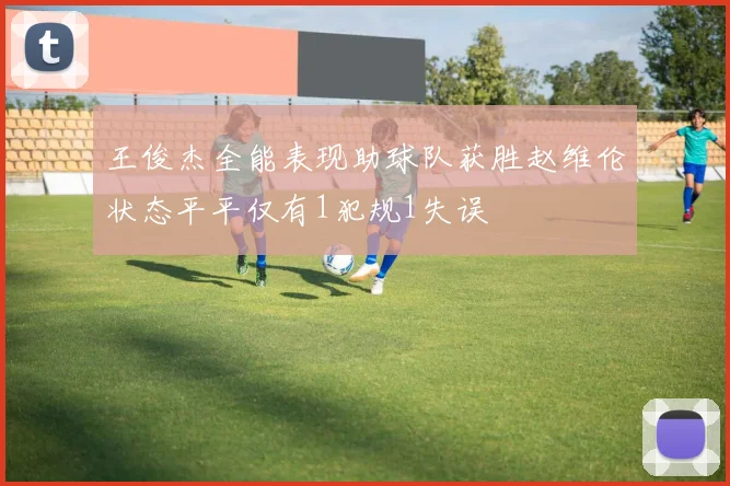 王俊杰全能表现助球队获胜赵维伦状态平平仅有1犯规1失误