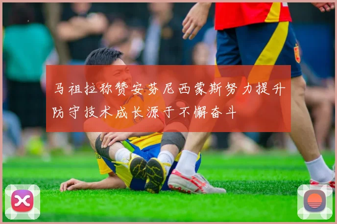 马祖拉称赞安芬尼西蒙斯努力提升防守技术成长源于不懈奋斗