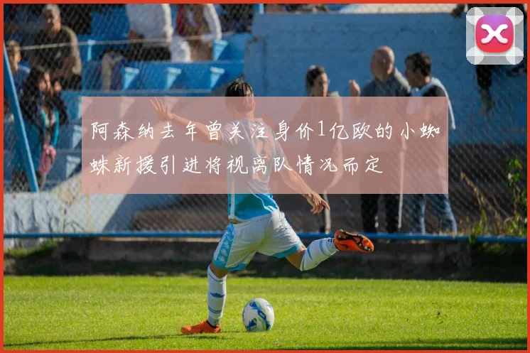阿森纳去年曾关注身价1亿欧的小蜘蛛新援引进将视离队情况而定