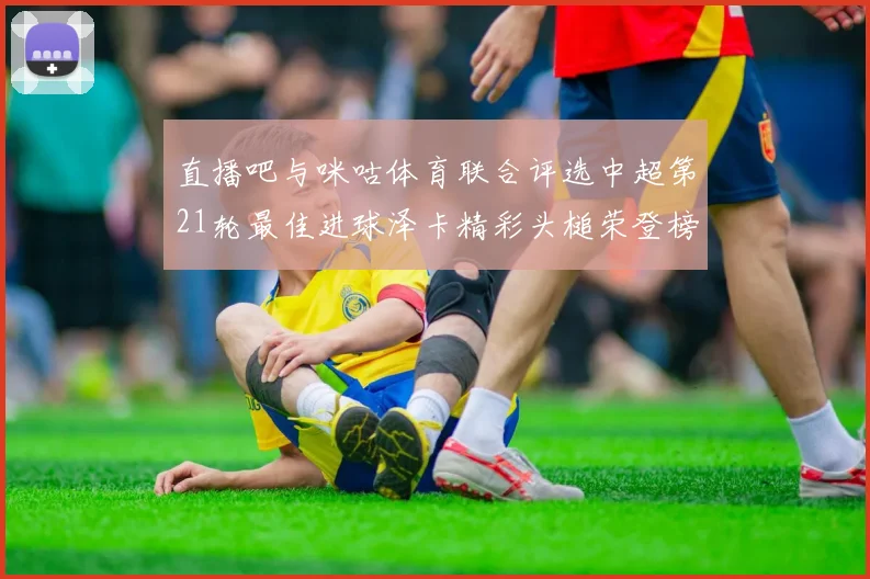 直播吧与咪咕体育联合评选中超第21轮最佳进球泽卡精彩头槌荣登榜首