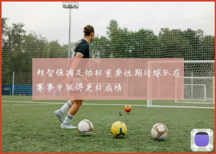 郑智强调足协杯重要性期待球队在赛事中取得更好成绩