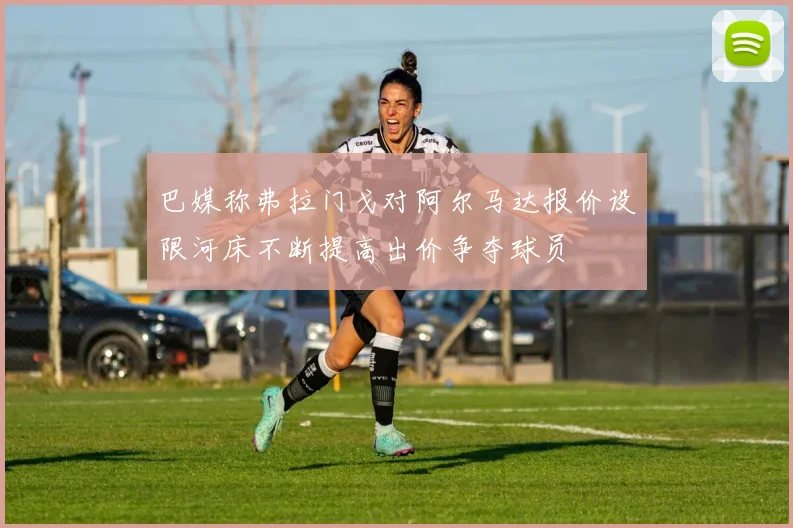 巴媒称弗拉门戈对阿尔马达报价设限河床不断提高出价争夺球员